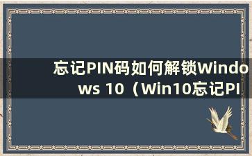 忘记PIN码如何解锁Windows 10（Win10忘记PIN码无法启动怎么办）